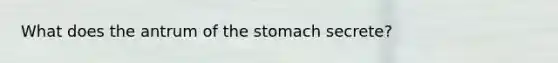 What does the antrum of <a href='https://www.questionai.com/knowledge/kLccSGjkt8-the-stomach' class='anchor-knowledge'>the stomach</a> secrete?