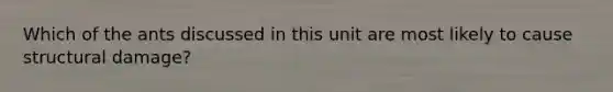 Which of the ants discussed in this unit are most likely to cause structural damage?