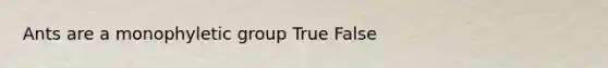 Ants are a monophyletic group True False