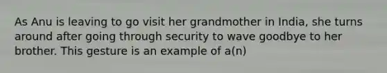 As Anu is leaving to go visit her grandmother in India, she turns around after going through security to wave goodbye to her brother. This gesture is an example of a(n)