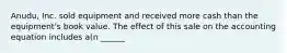 Anudu, Inc. sold equipment and received more cash than the equipment's book value. The effect of this sale on the accounting equation includes a(n ______