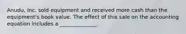 Anudu, Inc. sold equipment and received more cash than the equipment's book value. The effect of this sale on the accounting equation includes a ______________.