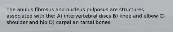 The anulus fibrosus and nucleus pulposus are structures associated with the: A) intervertebral discs B) knee and elbow C) shoulder and hip D) carpal an tarsal bones