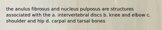 the anulus fibrosus and nucleus pulposus are structures associated with the a. intervertebral discs b. knee and elbow c. shoulder and hip d. carpal and tarsal bones