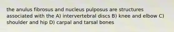 the anulus fibrosus and nucleus pulposus are structures associated with the A) intervertebral discs B) knee and elbow C) shoulder and hip D) carpal and tarsal bones