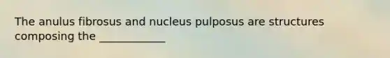 The anulus fibrosus and nucleus pulposus are structures composing the ____________