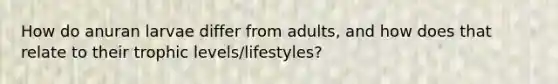 How do anuran larvae differ from adults, and how does that relate to their trophic levels/lifestyles?