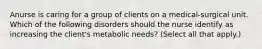 Anurse is caring for a group of clients on a medical-surgical unit. Which of the following disorders should the nurse identify as increasing the client's metabolic needs? (Select all that apply.)