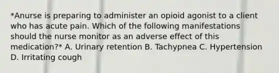 *Anurse is preparing to administer an opioid agonist to a client who has acute pain. Which of the following manifestations should the nurse monitor as an adverse effect of this medication?* A. Urinary retention B. Tachypnea C. Hypertension D. Irritating cough