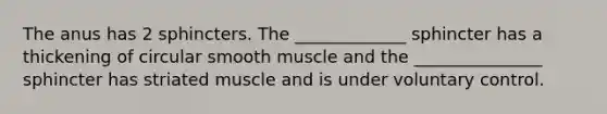 The anus has 2 sphincters. The _____________ sphincter has a thickening of circular smooth muscle and the _______________ sphincter has striated muscle and is under voluntary control.