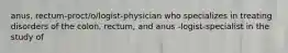 anus, rectum-proct/o/logist-physician who specializes in treating disorders of the colon, rectum, and anus -logist-specialist in the study of