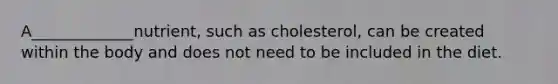 A_____________nutrient, such as cholesterol, can be created within the body and does not need to be included in the diet.