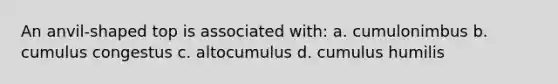 An anvil-shaped top is associated with: a. cumulonimbus b. cumulus congestus c. altocumulus d. cumulus humilis