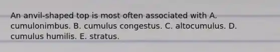 An anvil-shaped top is most often associated with ​A. cumulonimbus. ​B. cumulus congestus. ​C. altocumulus. ​D. cumulus humilis. ​E. stratus.