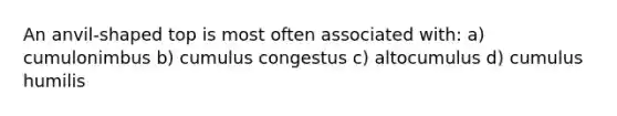 An anvil-shaped top is most often associated with: a) cumulonimbus b) cumulus congestus c) altocumulus d) cumulus humilis