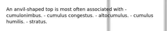 ​An anvil-shaped top is most often associated with - ​cumulonimbus. - ​cumulus congestus. - ​altocumulus. - ​cumulus humilis. - ​stratus.