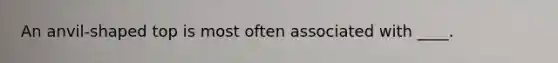 An anvil-shaped top is most often associated with ____.