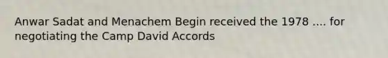Anwar Sadat and Menachem Begin received the 1978 .... for negotiating the Camp David Accords