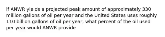 if ANWR yields a projected peak amount of approximately 330 million gallons of oil per year and the United States uses roughly 110 billion gallons of oil per year, what percent of the oil used per year would ANWR provide