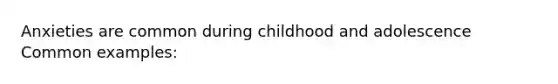 Anxieties are common during childhood and adolescence Common examples: