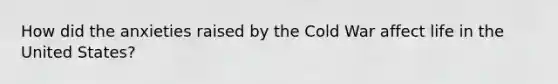 How did the anxieties raised by the Cold War affect life in the United States?