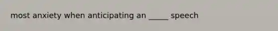 most anxiety when anticipating an _____ speech