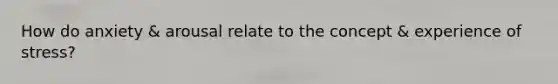 How do anxiety & arousal relate to the concept & experience of stress?