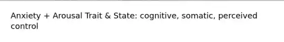 Anxiety + Arousal Trait & State: cognitive, somatic, perceived control