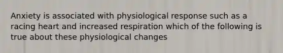 Anxiety is associated with physiological response such as a racing heart and increased respiration which of the following is true about these physiological changes