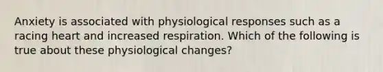 Anxiety is associated with physiological responses such as a racing heart and increased respiration. Which of the following is true about these physiological changes?