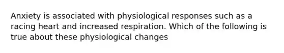 Anxiety is associated with physiological responses such as a racing heart and increased respiration. Which of the following is true about these physiological changes