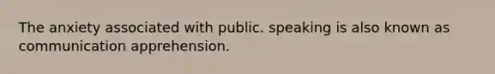 The anxiety associated with public. speaking is also known as communication apprehension.