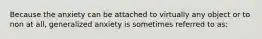 Because the anxiety can be attached to virtually any object or to non at all, generalized anxiety is sometimes referred to as: