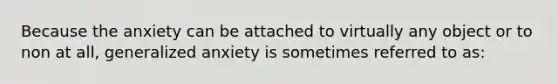 Because the anxiety can be attached to virtually any object or to non at all, generalized anxiety is sometimes referred to as: