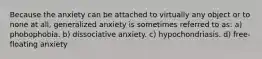 Because the anxiety can be attached to virtually any object or to none at all, generalized anxiety is sometimes referred to as: a) phobophobia. b) dissociative anxiety. c) hypochondriasis. d) free-floating anxiety