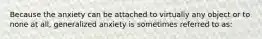 Because the anxiety can be attached to virtually any object or to none at all, generalized anxiety is sometimes referred to as: