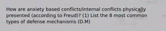 How are anxiety based conflicts/internal conflicts physically presented (according to Freud)? (1) List the 8 most common <a href='https://www.questionai.com/knowledge/kOMXtKUwxf-types-of-defense' class='anchor-knowledge'>types of defense</a> mechanisms (D.M)