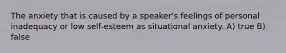 The anxiety that is caused by a speaker's feelings of personal inadequacy or low self-esteem as situational anxiety. A) true B) false