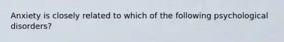 Anxiety is closely related to which of the following psychological disorders?