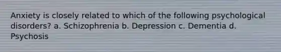 Anxiety is closely related to which of the following psychological disorders? a. Schizophrenia b. Depression c. Dementia d. Psychosis