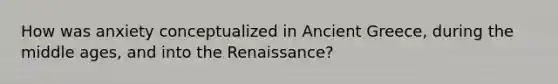 How was anxiety conceptualized in Ancient Greece, during the middle ages, and into the Renaissance?