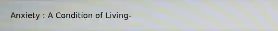 Anxiety : A Condition of Living-