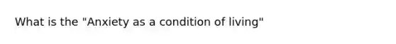 What is the "Anxiety as a condition of living"