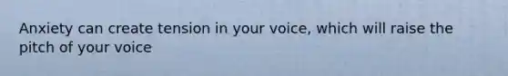 Anxiety can create tension in your voice, which will raise the pitch of your voice