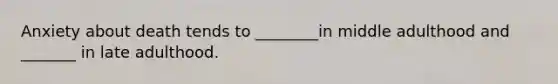 Anxiety about death tends to ________in middle adulthood and _______ in late adulthood.