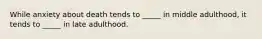 While anxiety about death tends to _____ in middle adulthood, it tends to _____ in late adulthood.