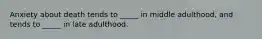 Anxiety about death tends to _____ in middle adulthood, and tends to _____ in late adulthood.
