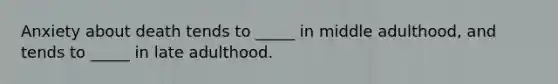 Anxiety about death tends to _____ in middle adulthood, and tends to _____ in late adulthood.