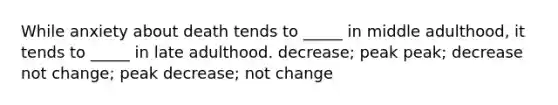 While anxiety about death tends to _____ in middle adulthood, it tends to _____ in late adulthood. decrease; peak peak; decrease not change; peak decrease; not change