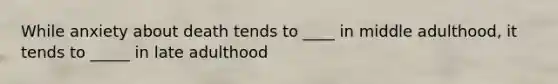 While anxiety about death tends to ____ in middle adulthood, it tends to _____ in late adulthood